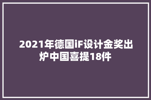 2021年德国iF设计金奖出炉中国喜提18件