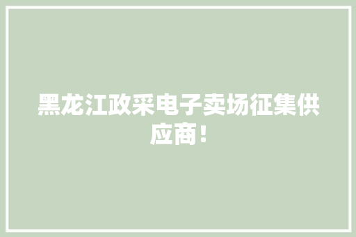 黑龙江政采电子卖场征集供应商！