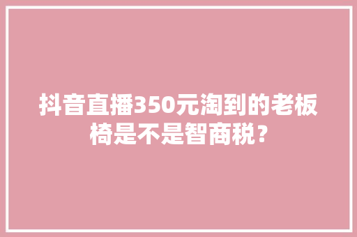 抖音直播350元淘到的老板椅是不是智商税？