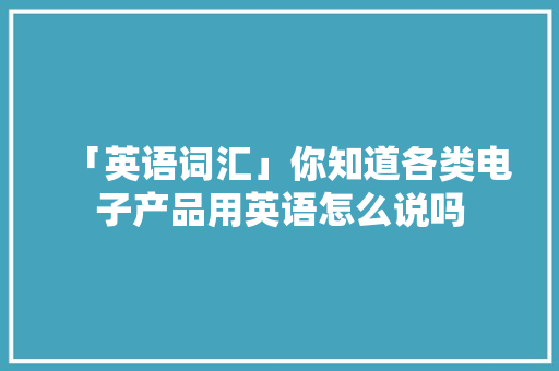 「英语词汇」你知道各类电子产品用英语怎么说吗