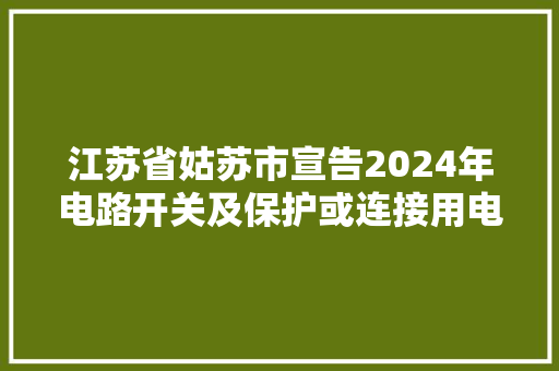 江苏省姑苏市宣告2024年电路开关及保护或连接用电器装配产品质量市级监督抽查情况通知书记（第33期）