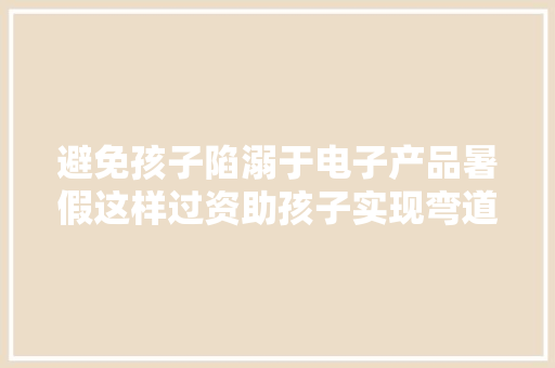 避免孩子陷溺于电子产品暑假这样过资助孩子实现弯道超车