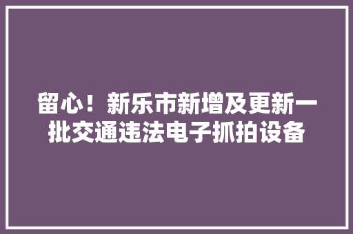 留心！新乐市新增及更新一批交通违法电子抓拍设备 留心！新乐市新增及更新一批交通违法电子抓拍设备 智能科技