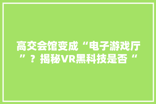 高交会馆变成“电子游戏厅”？揭秘VR黑科技是否“高烧”