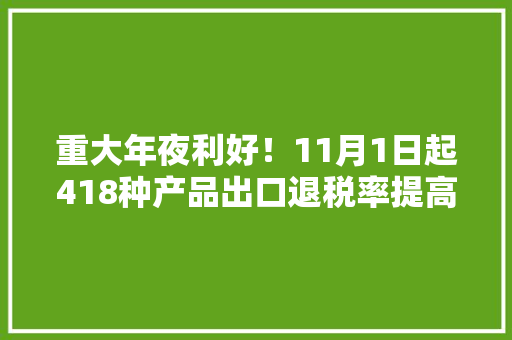 重大年夜利好！11月1日起418种产品出口退税率提高至17%
