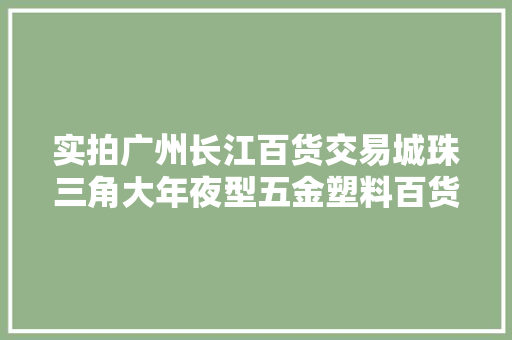 实拍广州长江百货交易城珠三角大年夜型五金塑料百货批发市场