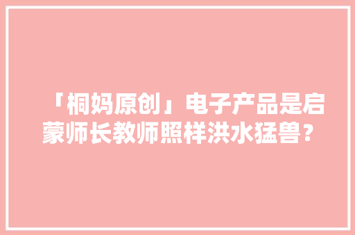 「桐妈原创」电子产品是启蒙师长教师照样洪水猛兽？