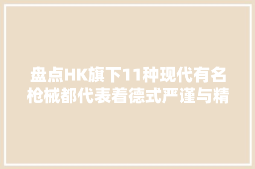 盘点HK旗下11种现代有名枪械都代表着德式严谨与精湛