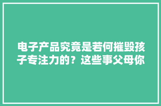 电子产品究竟是若何摧毁孩子专注力的？这些事父母你应该理解！