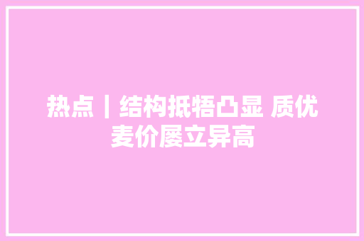 热点｜结构抵牾凸显 质优麦价屡立异高