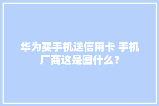 华为买手机送信用卡 手机厂商这是图什么？