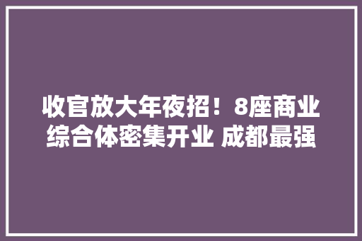 收官放大年夜招！8座商业综合体密集开业 成都最强12月来袭