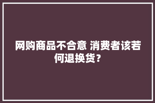 网购商品不合意 消费者该若何退换货？
