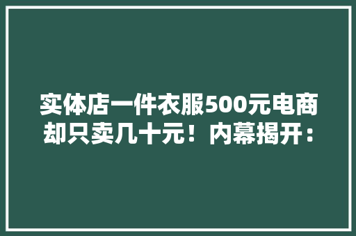 实体店一件衣服500元电商却只卖几十元！内幕揭开：真恐惧！