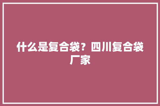 什么是复合袋？四川复合袋厂家