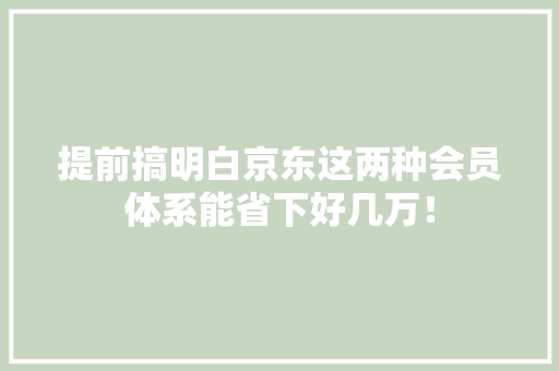 提前搞明白京东这两种会员体系能省下好几万！