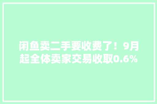 闲鱼卖二手要收费了！9月起全体卖家交易收取0.6%软件做事费