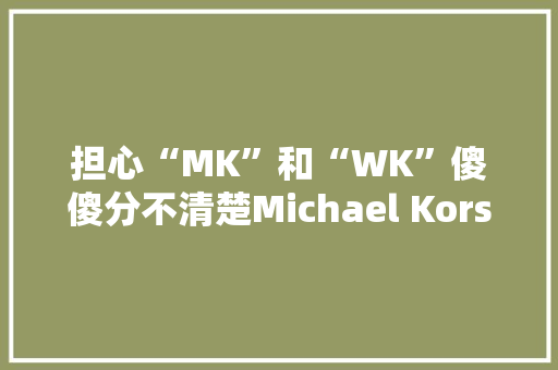 担心“MK”和“WK”傻傻分不清楚Michael Kors将Barbados Leather告上法庭