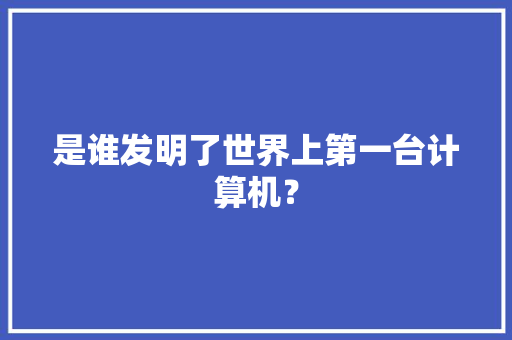 是谁发明了世界上第一台计算机？