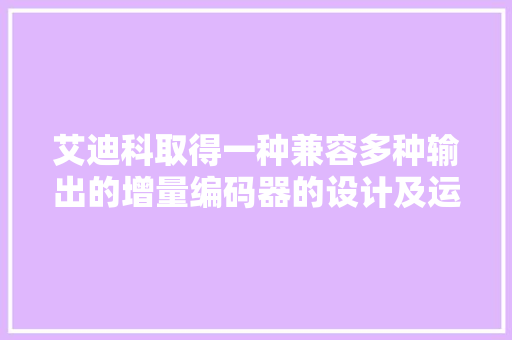 艾迪科取得一种兼容多种输出的增量编码器的设计及运用方法专利能够基于一种线路板实现多种输出办法节省备库成本 艾迪科取得一种兼容多种输出的增量编码器的设计及运用方法专利能够基于一种线路板实现多种输出办法节省备库成本 人工智能