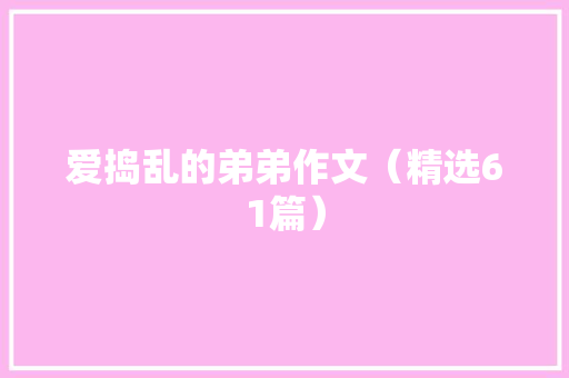爱捣乱的弟弟作文（精选61篇） 爱捣乱的弟弟作文（精选61篇） 人工智能