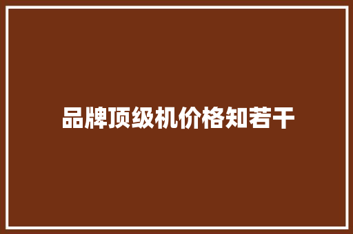 品牌顶级机价格知若干 品牌顶级机价格知若干 智能家居