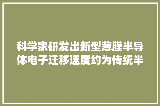 科学家研发出新型薄膜半导体电子迁移速度约为传统半导体7倍