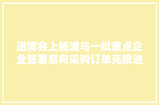 进博会上杨浦与一批重点企业签署意向采购订单亮眼进口商品增长消费市场活力