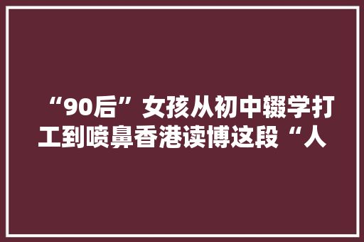 “90后”女孩从初中辍学打工到喷鼻香港读博这段“人生时间线”火了