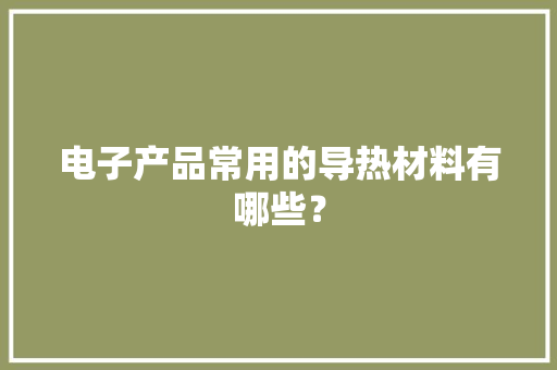 电子产品常用的导热材料有哪些？ 电子产品常用的导热材料有哪些？ 智能科技