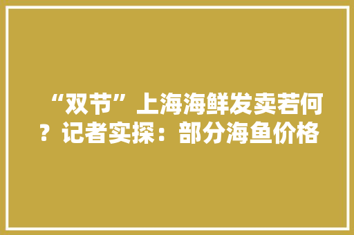 “双节”上海海鲜发卖若何？记者实探：部分海鱼价格较往年下降这类产品受迎接→ “双节”上海海鲜发卖若何？记者实探：部分海鱼价格较往年下降这类产品受迎接→ 互联通信