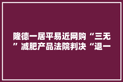 隆德一居平易近网购“三无”减肥产品法院判决“退一赔十”！