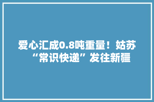 爱心汇成0.8吨重量！姑苏“常识快递”发往新疆