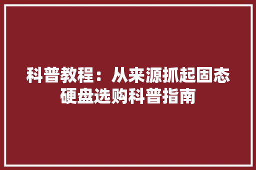 科普教程：从来源抓起固态硬盘选购科普指南