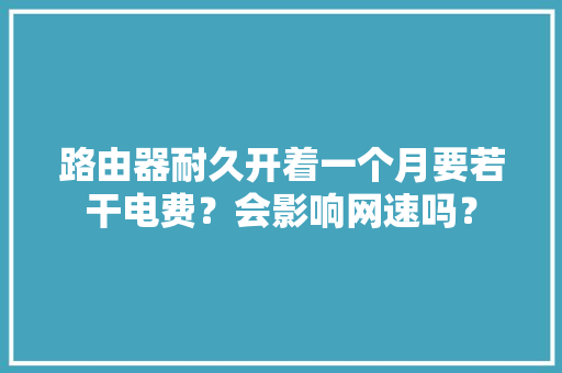 路由器耐久开着一个月要若干电费？会影响网速吗？