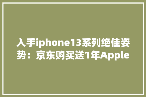 入手iphone13系列绝佳姿势：京东购买送1年AppleCare+
