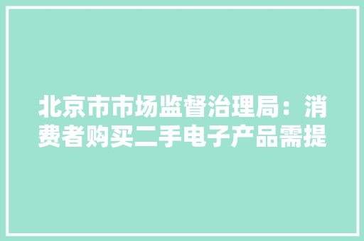 北京市市场监督治理局：消费者购买二手电子产品需提高当心 北京市市场监督治理局：消费者购买二手电子产品需提高当心 人工智能