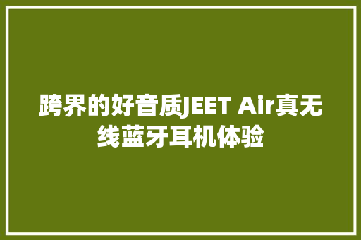 跨界的好音质JEET Air真无线蓝牙耳机体验