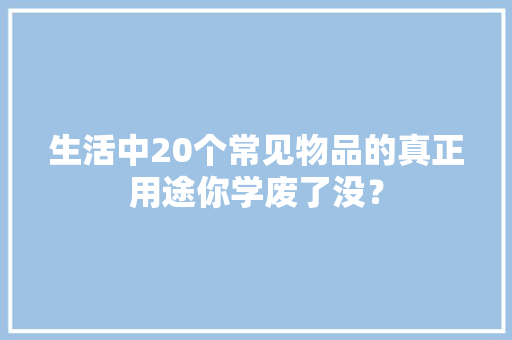 生活中20个常见物品的真正用途你学废了没？ 生活中20个常见物品的真正用途你学废了没？ 智能家居