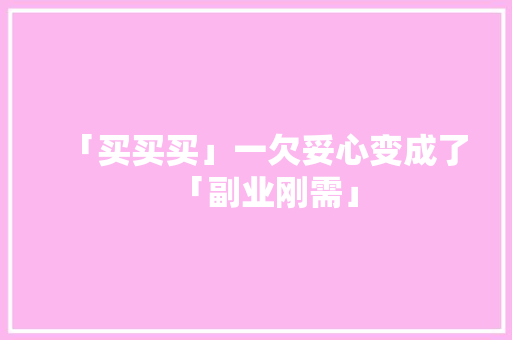 「买买买」一欠妥心变成了「副业刚需」 「买买买」一欠妥心变成了「副业刚需」 互联通信