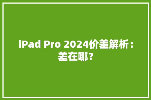 iPad Pro 2024价差解析：差在哪？ iPad Pro 2024价差解析：差在哪？ 人工智能