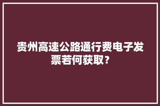 贵州高速公路通行费电子发票若何获取? 智能家居 贵州高速公路通行费电子发票若何获取? 贵州高速公路通行费电子发票若何获取? 智能家居