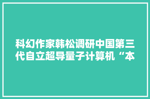 科幻作家韩松调研中国第三代自立超导量子计算机“本源悟空”