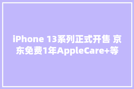 iPhone 13系列正式开售 京东免费1年AppleCare+等你来抢