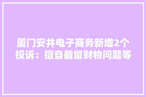 厦门安井电子商务新增2个投诉：擅自截留财物问题等