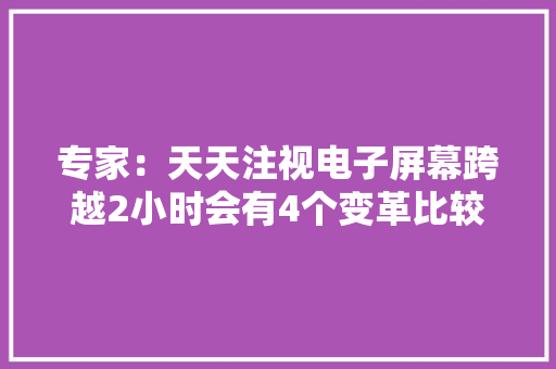 专家：天天注视电子屏幕跨越2小时会有4个变革比较自己看看