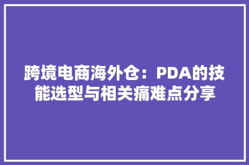 跨境电商海外仓：PDA的技能选型与相关痛难点分享