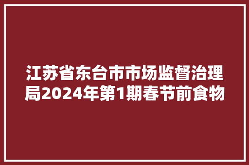 江苏省东台市市场监督治理局2024年第1期春节前食物安然监督抽检信息通知书记