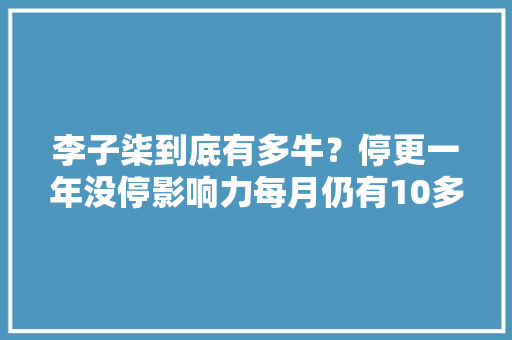 李子柒到底有多牛？停更一年没停影响力每月仍有10多万美元进账