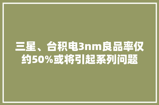 三星、台积电3nm良品率仅约50%或将引起系列问题